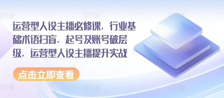运营型人设主播必修课，行业基础术语扫盲，起号及账号破层级，运营型人设主播提升实战-我爱自学网
