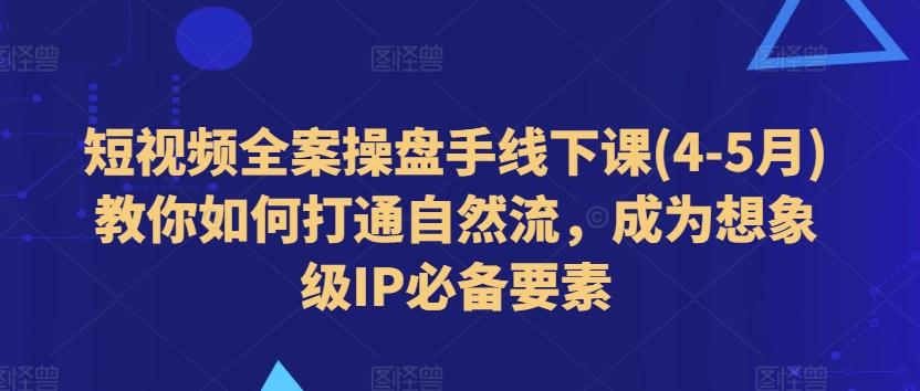 短视频全案操盘手线下课(4-5月)教你如何打通自然流，成为想象级IP必备要素-我爱自学网
