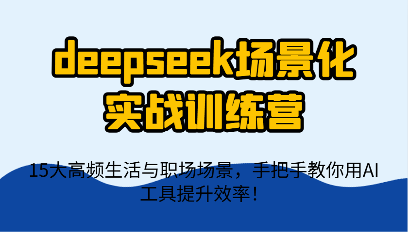 deepseek场景化实战训练营，15大高频生活与职场场景，手把手教你用AI工具提升效率！-我爱自学网