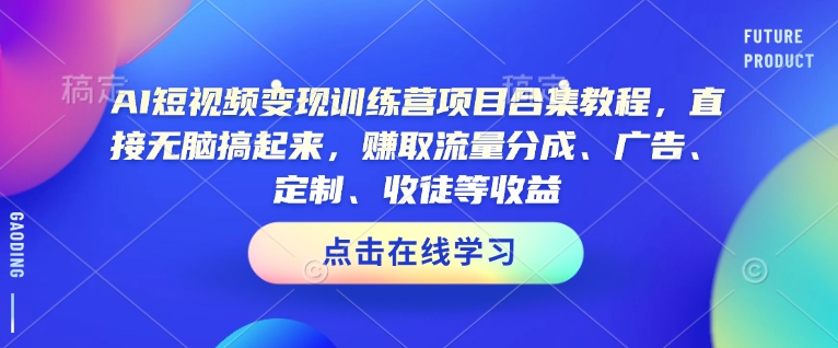 AI短视频变现训练营项目合集教程，直接无脑搞起来，赚取流量分成、广告、定制、收徒等收益-我爱自学网