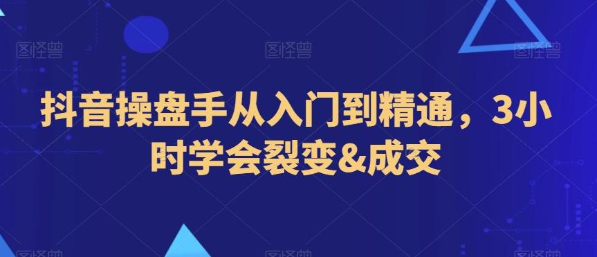 抖音操盘手从入门到精通，3小时学会裂变&成交-我爱自学网