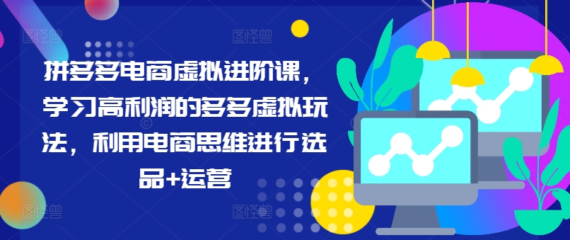 拼多多电商虚拟进阶课，学习高利润的多多虚拟玩法，利用电商思维进行选品+运营-我爱自学网