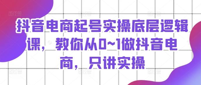 抖音电商起号实操底层逻辑课，教你从0~1做抖音电商，只讲实操-我爱自学网