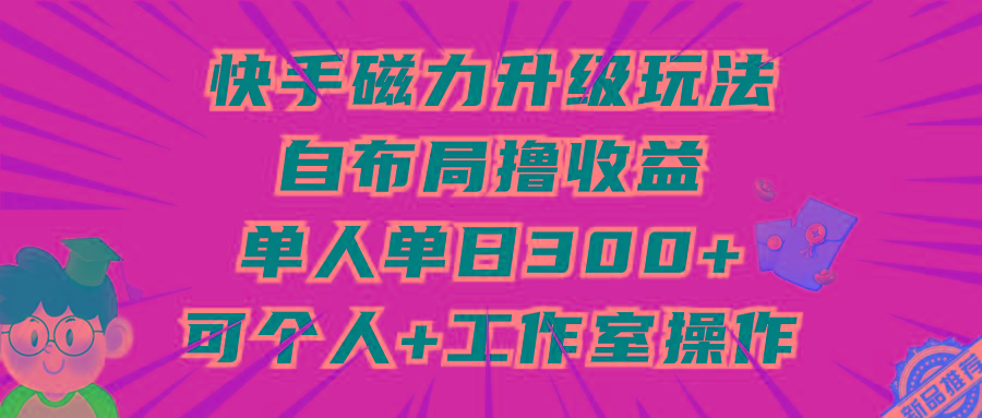 (9368期)快手磁力升级玩法，自布局撸收益，单人单日300+，个人工作室均可操作-我爱自学网