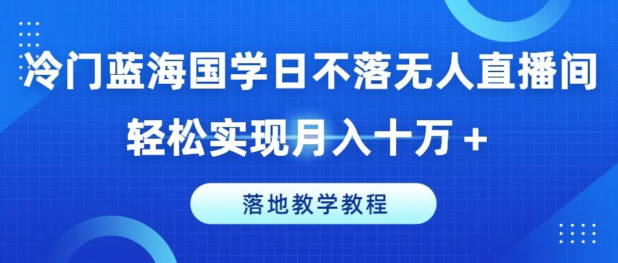 冷门蓝海国学日不落无人直播间，轻松实现月入十万+，落地教学教程【揭秘】-我爱自学网