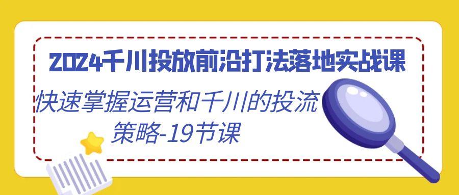 2024千川投放前沿打法落地实战课，快速掌握运营和千川的投流策略-19节课-我爱自学网