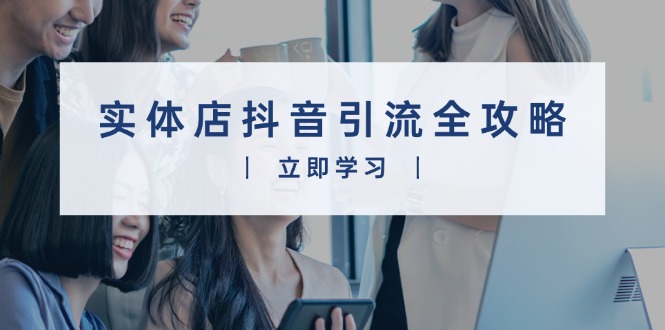 实体店抖音引流全攻略，从视频制作到直播变现，打造火爆生意-我爱自学网