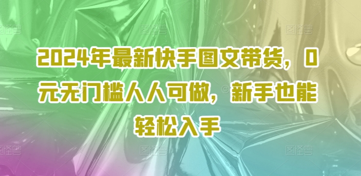 2024年最新快手图文带货，0元无门槛人人可做，新手也能轻松入手-我爱自学网