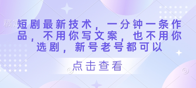 短剧最新技术，一分钟一条作品，不用你写文案，也不用你选剧，新号老号都可以-我爱自学网