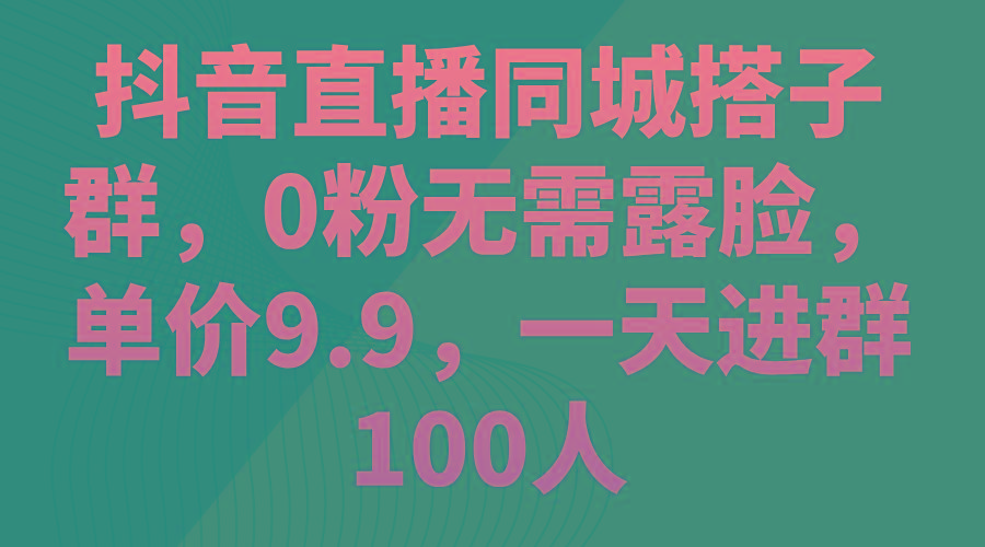 抖音直播同城搭子群，0粉无需露脸，单价9.9，一天进群100人-我爱自学网