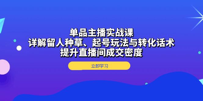 单品主播实战课：详解留人种草、起号玩法与转化话术，提升直播间成交密度-我爱自学网