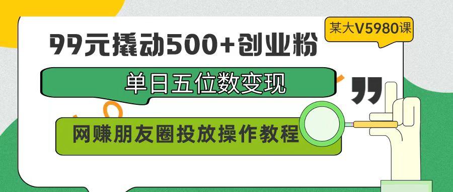 (9534期)99元撬动500+创业粉，单日五位数变现，网赚朋友圈投放操作教程价值5980！-我爱自学网