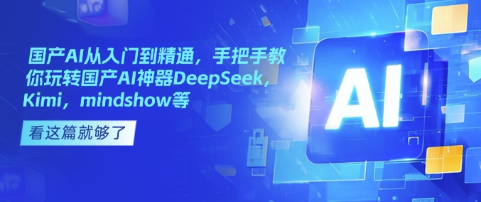 国产AI从入门到精通，手把手教你玩转国产AI神器DeepSeek，Kimi，mindshow等-我爱自学网