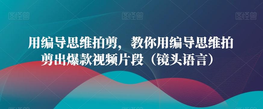 用编导思维拍剪，教你用编导思维拍剪出爆款视频片段(镜头语言)-我爱自学网