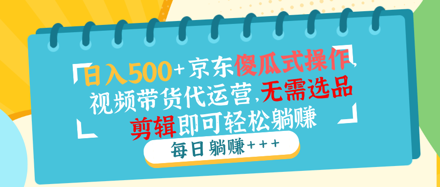 日入500+京东傻瓜式操作，视频带货代运营，无需选品剪辑即可轻松躺赚-我爱自学网