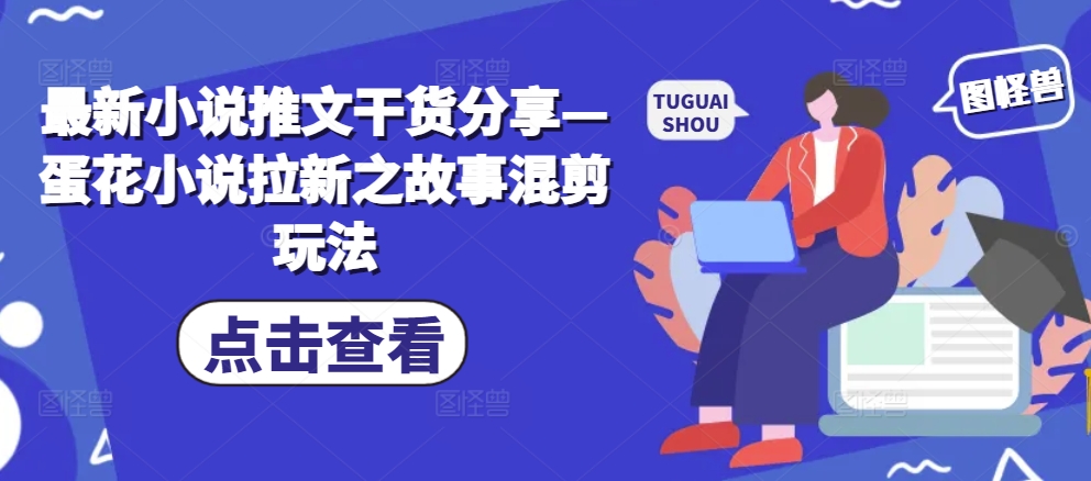 最新小说推文干货分享—蛋花小说拉新之故事混剪玩法-我爱自学网