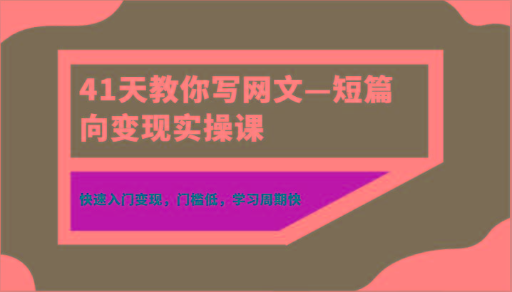 41天教你写网文—短篇向变现实操课，快速入门变现，门槛低，学习周期快-我爱自学网