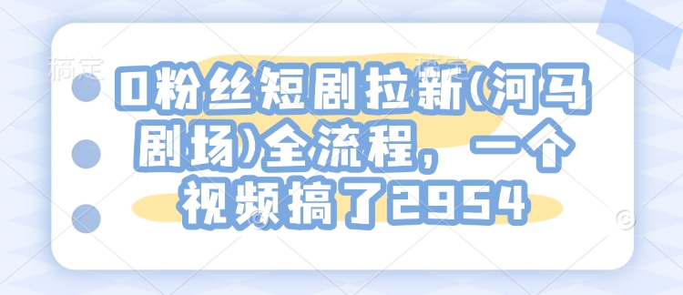 0粉丝短剧拉新(河马剧场)全流程，一个视频搞了2954-我爱自学网