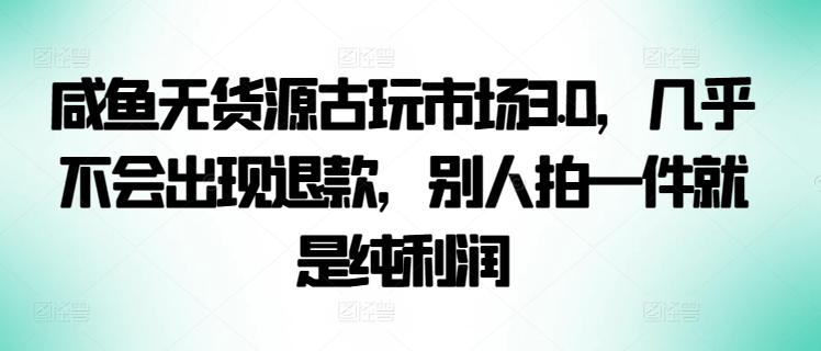 咸鱼无货源古玩市场3.0，几乎不会出现退款，别人拍一件就是纯利润【揭秘】-我爱自学网