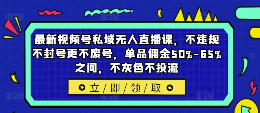 最新视频号私域无人直播课,不违规不封号更不废号,单品佣金50%-65%之间,不灰色不投流-我爱自学网