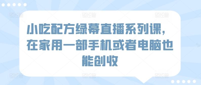小吃配方绿幕直播系列课，在家用一部手机或者电脑也能创收-我爱自学网