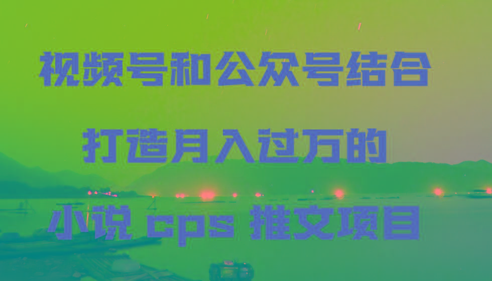 视频号和公众号结合打造月入过万的小说cps推文项目，包括市面上面的各种思路详解-我爱自学网