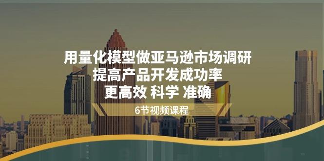 用量化 模型做亚马逊 市场调研，提高产品开发成功率  更高效 科学 准确-我爱自学网