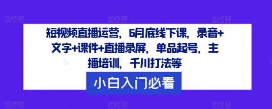 短视频直播运营，6月底线下课，录音+文字+课件+直播录屏，单品起号，主播培训，千川打法等-我爱自学网