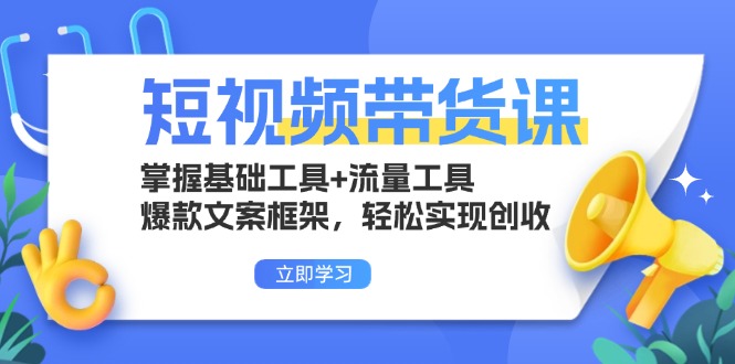 短视频带货课：掌握基础工具+流量工具，爆款文案框架，轻松实现创收-我爱自学网