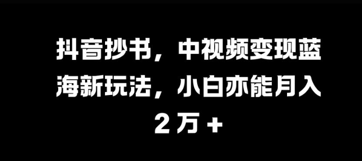 抖音抄书，中视频变现蓝海新玩法，小白亦能月入 过W【揭秘】-我爱自学网