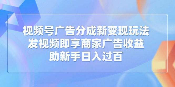 视频号广告分成新变现玩法：发视频即享商家广告收益，助新手日入过百-我爱自学网