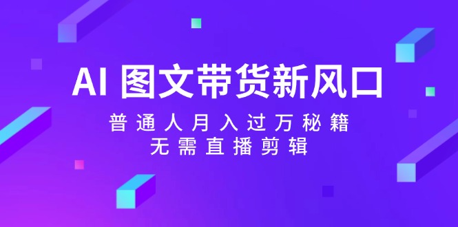 AI图文带货新风口：普通人月入过万秘籍，无需直播剪辑-我爱自学网