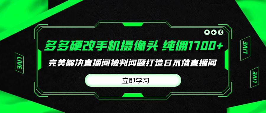 (9987期)多多硬改手机摄像头，单场带货纯佣1700+完美解决直播间被判问题，打造日…-我爱自学网