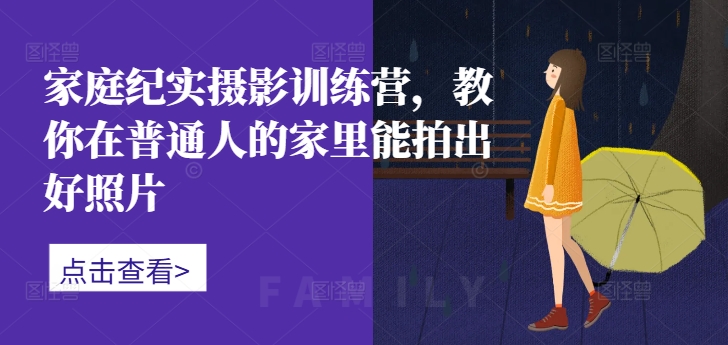家庭纪实摄影训练营，教你在普通人的家里能拍出好照片-我爱自学网
