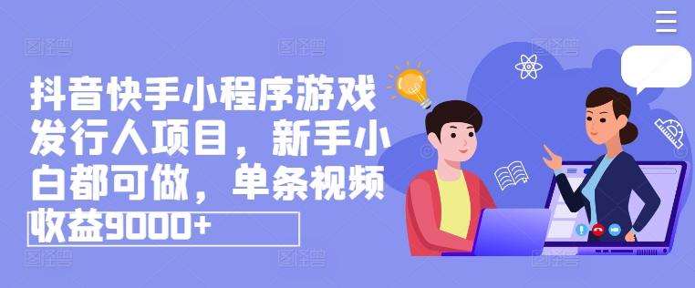 抖音快手小程序游戏发行人项目，新手小白都可做，单条视频收益9000+-我爱自学网