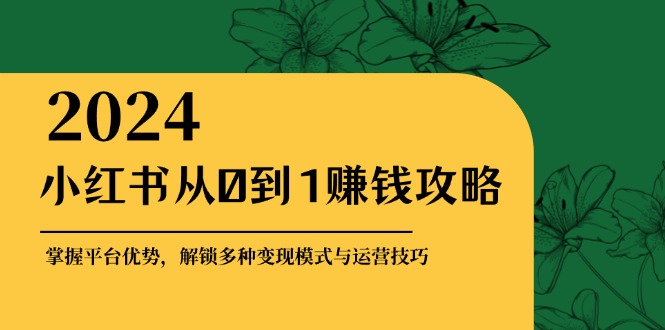 小红书从0到1赚钱攻略：掌握平台优势，解锁多种变现赚钱模式与运营技巧-我爱自学网