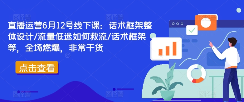 直播运营6月12号线下课：话术框架整体设计/流量低迷如何救流/话术框架等，全场燃爆，非常干货-我爱自学网
