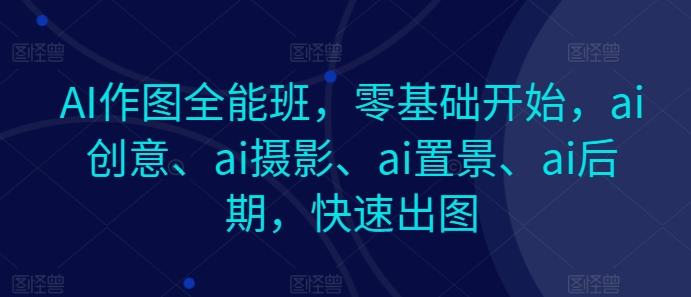 AI作图全能班，零基础开始，ai创意、ai摄影、ai置景、ai后期，快速出图-我爱自学网
