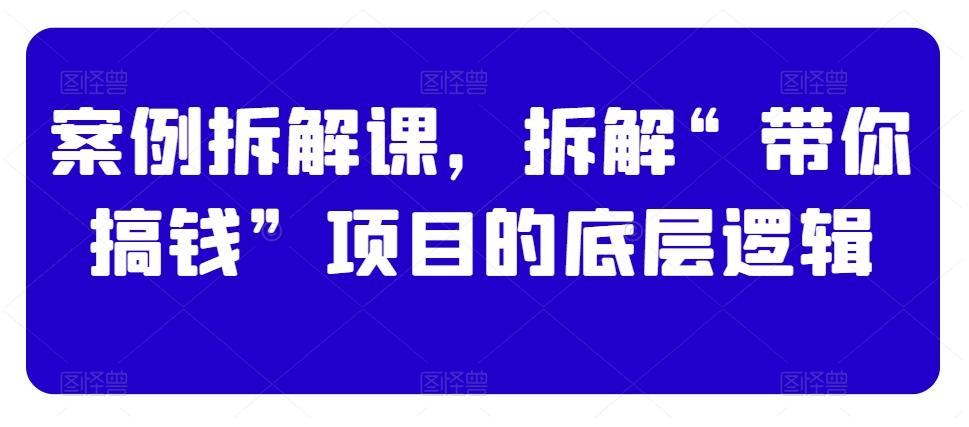 案例拆解课，拆解“带你搞钱”项目的底层逻辑-我爱自学网