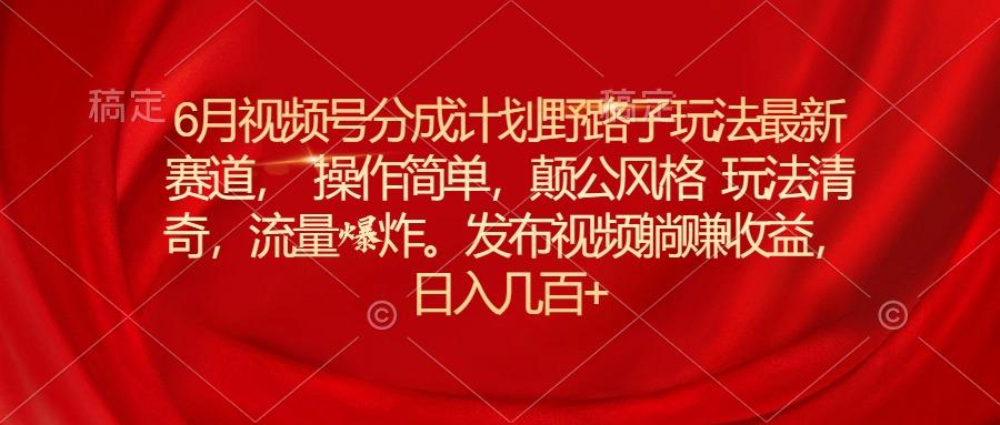 6月视频号分成计划野路子玩法最新赛道操作简单，颠公风格玩法清奇，流…-我爱自学网