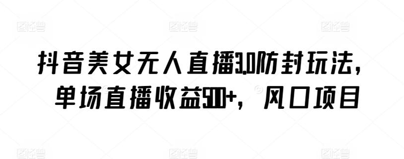 抖音美女无人直播3.0防封玩法，单场直播收益500+，风口项目【揭秘】-我爱自学网