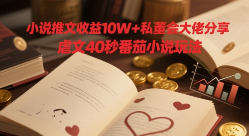小说推文收益10W+私董会大佬分享，虐文40秒番茄小说玩法-我爱自学网