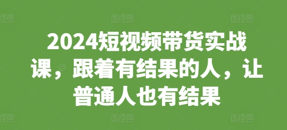 2024短视频带货实战课，跟着有结果的人，让普通人也有结果-我爱自学网