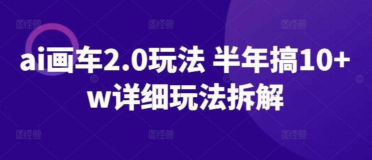ai画车2.0玩法 半年搞10+w详细玩法拆解【揭秘】-我爱自学网