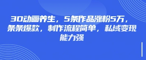 3D动画养生，5条作品涨粉5万，条条爆款，制作流程简单，私域变现能力强-我爱自学网