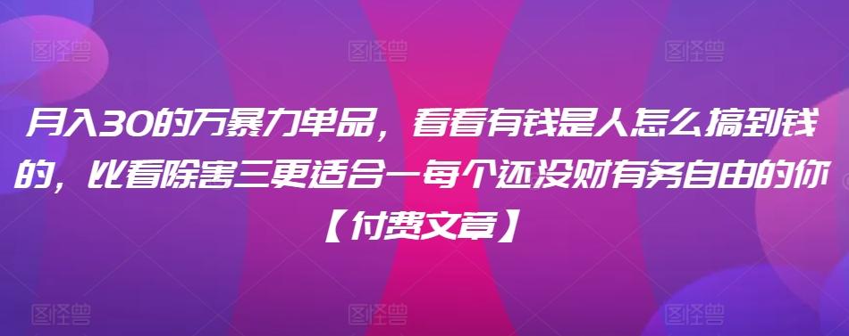 ​月入30‮的万‬暴力单品，​‮看看‬有钱‮是人‬怎么搞到钱的，比看除‮害三‬更适合‮一每‬个还没‮财有‬务自由的你【付费文章】-我爱自学网