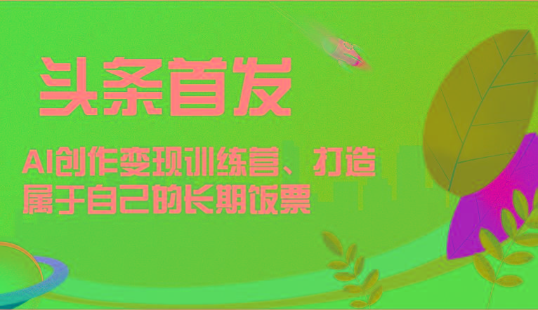 头条首发 AI创作变现训练营，打造属于自己的长期饭票-我爱自学网
