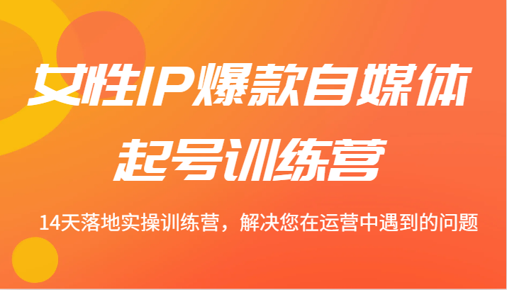 女性IP爆款自媒体起号训练营 14天落地实操训练营，解决您在运营中遇到的问题-我爱自学网