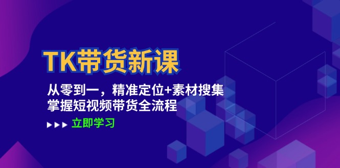 TK带货新课：从零到一，精准定位+素材搜集 掌握短视频带货全流程-我爱自学网
