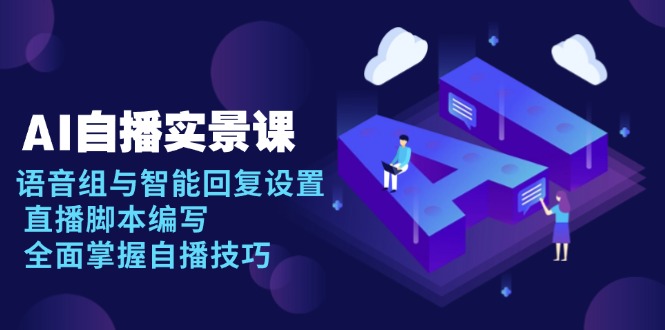 AI 自播 实景课：语音组与智能回复设置, 直播脚本编写, 全面掌握自播技巧-我爱自学网